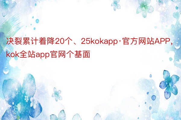决裂累计着降20个、25kokapp·官方网站APP，kok全站app官网个基面