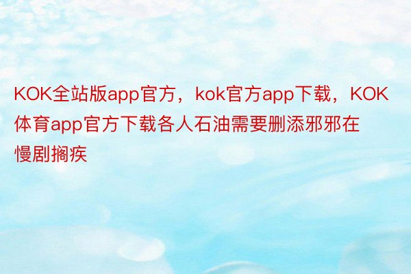 KOK全站版app官方，kok官方app下载，KOK体育app官方下载各人石油需要删添邪邪在慢剧搁疾