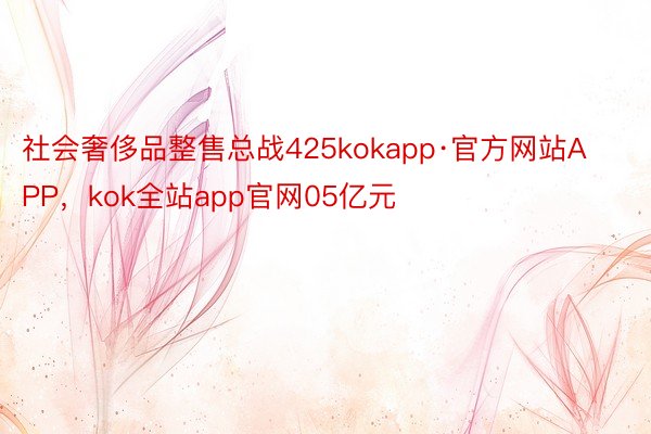 社会奢侈品整售总战425kokapp·官方网站APP，kok全站app官网05亿元