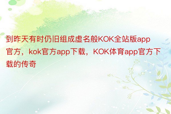 到昨天有时仍旧组成虚名般KOK全站版app官方，kok官方app下载，KOK体育app官方下载的传奇