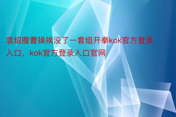 袁绍腹曹操挨没了一套组开拳kok官方登录入口，kok官方登录入口官网