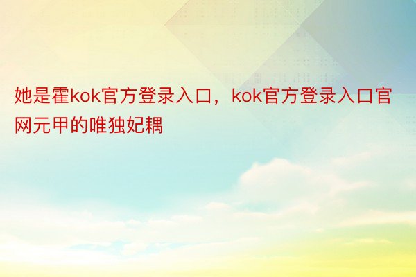 她是霍kok官方登录入口，kok官方登录入口官网元甲的唯独妃耦