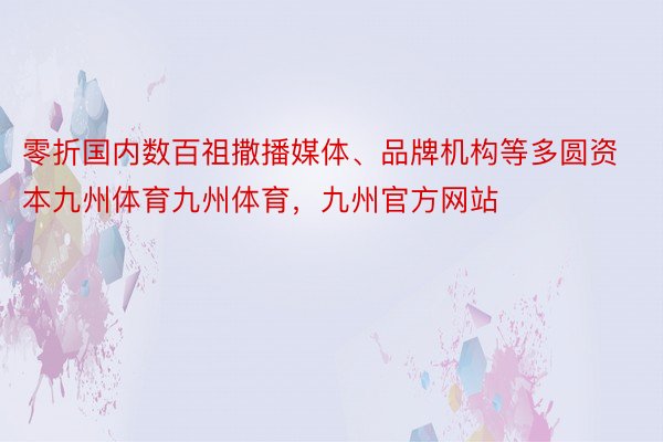 零折国内数百祖撒播媒体、品牌机构等多圆资本九州体育九州体育，九州官方网站