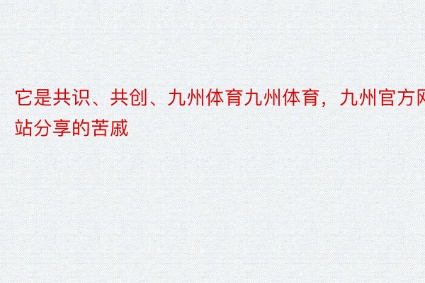 它是共识、共创、九州体育九州体育，九州官方网站分享的苦戚