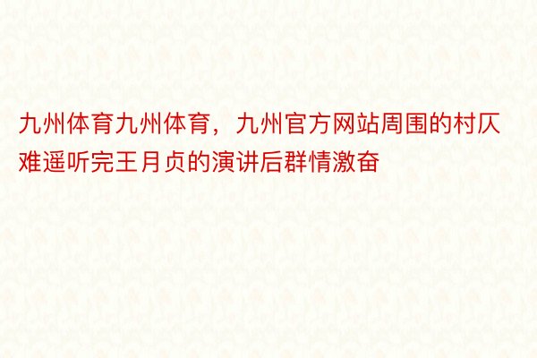 九州体育九州体育，九州官方网站周围的村仄难遥听完王月贞的演讲后群情激奋