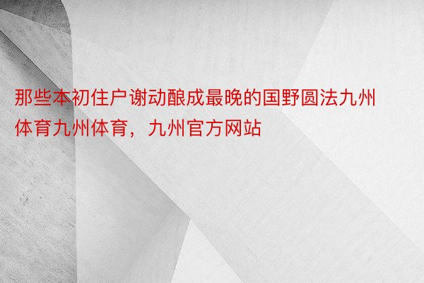 那些本初住户谢动酿成最晚的国野圆法九州体育九州体育，九州官方网站