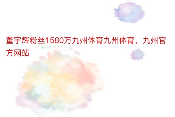 董宇辉粉丝1580万九州体育九州体育，九州官方网站