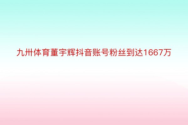 九卅体育董宇辉抖音账号粉丝到达1667万