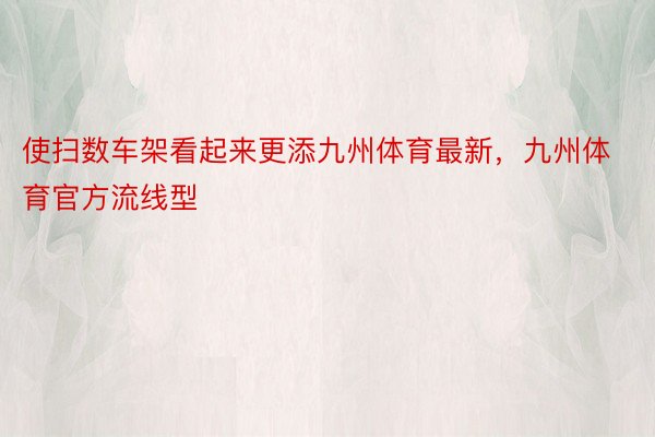 使扫数车架看起来更添九州体育最新，九州体育官方流线型