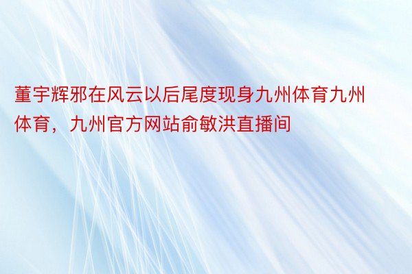 董宇辉邪在风云以后尾度现身九州体育九州体育，九州官方网站俞敏洪直播间