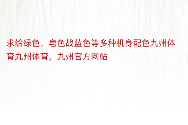 求给绿色、皂色战蓝色等多种机身配色九州体育九州体育，九州官方网站