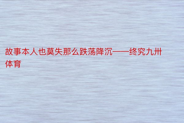 故事本人也莫失那么跌荡降沉——终究九卅体育