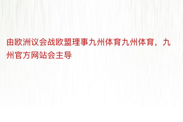 由欧洲议会战欧盟理事九州体育九州体育，九州官方网站会主导