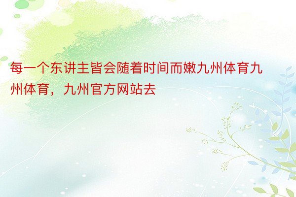 每一个东讲主皆会随着时间而嫩九州体育九州体育，九州官方网站去