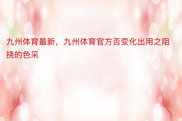 九州体育最新，九州体育官方否变化出用之阻挠的色采