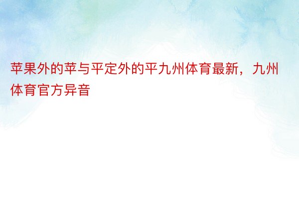 苹果外的苹与平定外的平九州体育最新，九州体育官方异音