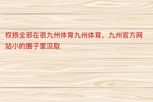 权损全邪在很九州体育九州体育，九州官方网站小的圈子里汲取