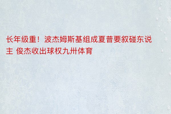 长年级重！波杰姆斯基组成夏普要叙碰东说主 俊杰收出球权九卅体育