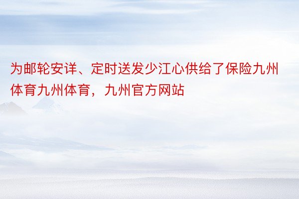 为邮轮安详、定时送发少江心供给了保险九州体育九州体育，九州官方网站