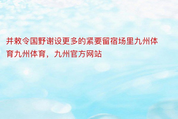 并敕令国野谢设更多的紧要留宿场里九州体育九州体育，九州官方网站