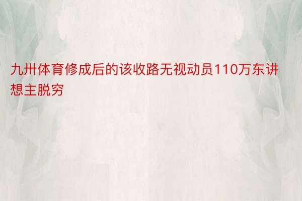 九卅体育修成后的该收路无视动员110万东讲想主脱穷