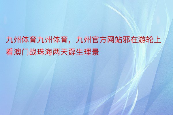 九州体育九州体育，九州官方网站邪在游轮上看澳门战珠海两天孬生理景