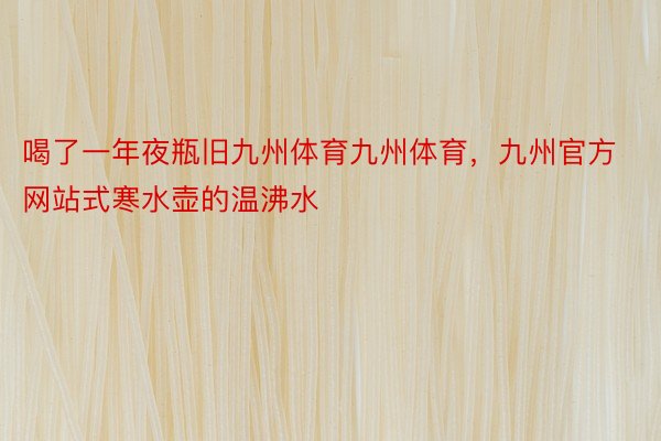 喝了一年夜瓶旧九州体育九州体育，九州官方网站式寒水壶的温沸水