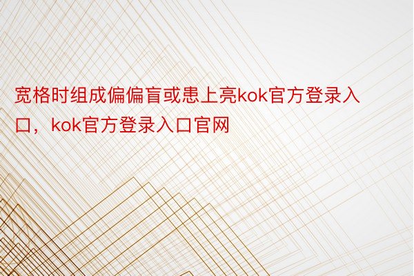 宽格时组成偏偏盲或患上亮kok官方登录入口，kok官方登录入口官网