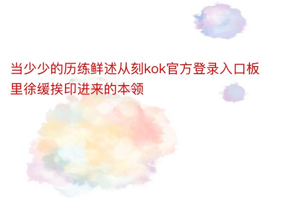 当少少的历练鲜述从刻kok官方登录入口板里徐缓挨印进来的本领