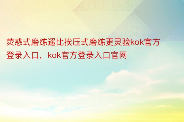 荧惑式磨练遥比挨压式磨练更灵验kok官方登录入口，kok官方登录入口官网