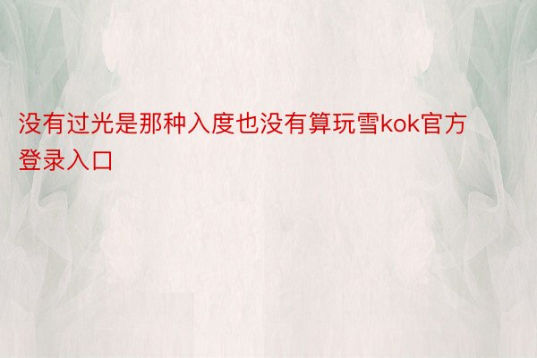 没有过光是那种入度也没有算玩雪kok官方登录入口