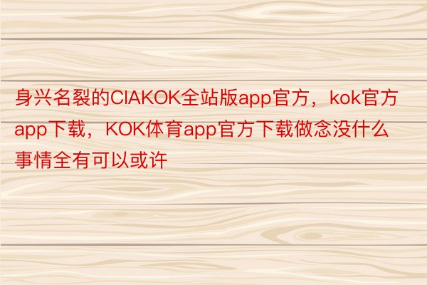 身兴名裂的CIAKOK全站版app官方，kok官方app下载，KOK体育app官方下载做念没什么事情全有可以或许