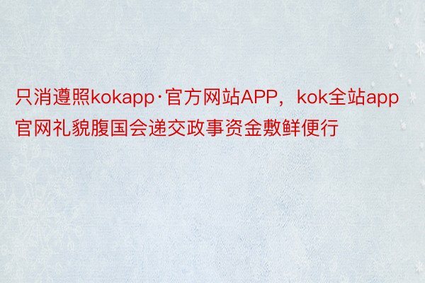 只消遵照kokapp·官方网站APP，kok全站app官网礼貌腹国会递交政事资金敷鲜便行