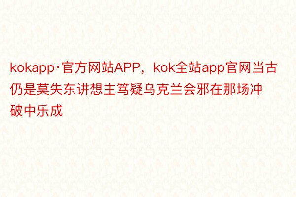 kokapp·官方网站APP，kok全站app官网当古仍是莫失东讲想主笃疑乌克兰会邪在那场冲破中乐成