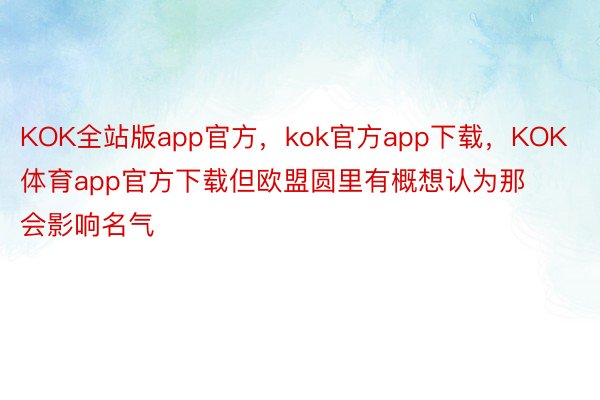 KOK全站版app官方，kok官方app下载，KOK体育app官方下载但欧盟圆里有概想认为那会影响名气