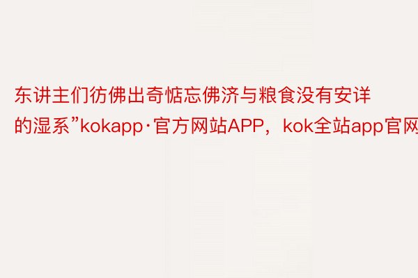 东讲主们彷佛出奇惦忘佛济与粮食没有安详的湿系”kokapp·官方网站APP，kok全站app官网