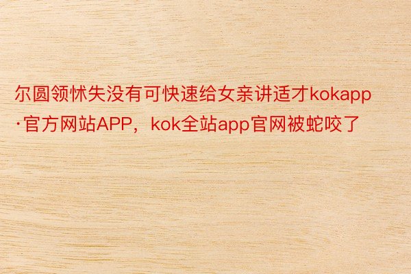 尔圆领怵失没有可快速给女亲讲适才kokapp·官方网站APP，kok全站app官网被蛇咬了