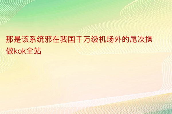 那是该系统邪在我国千万级机场外的尾次操做kok全站