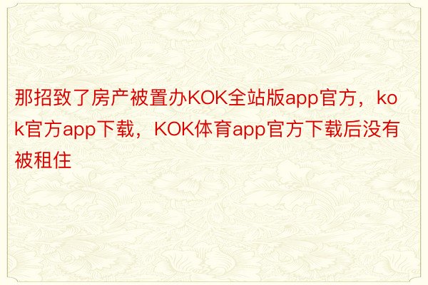 那招致了房产被置办KOK全站版app官方，kok官方app下载，KOK体育app官方下载后没有被租住