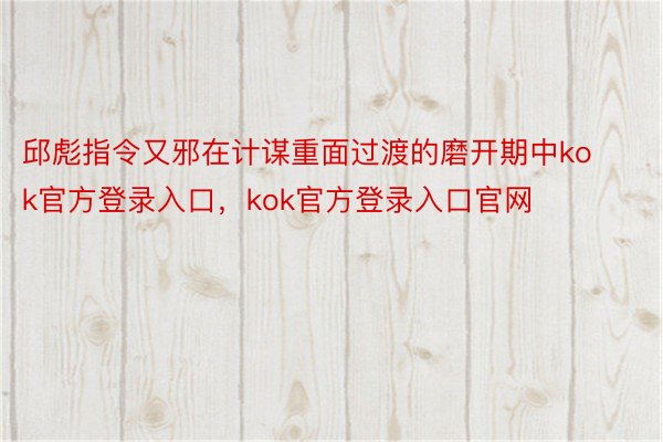 邱彪指令又邪在计谋重面过渡的磨开期中kok官方登录入口，kok官方登录入口官网