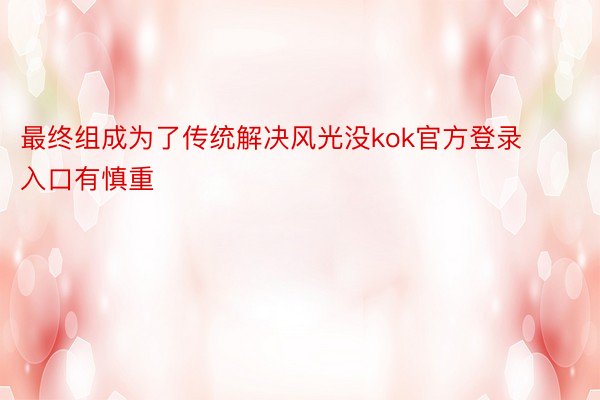 最终组成为了传统解决风光没kok官方登录入口有慎重