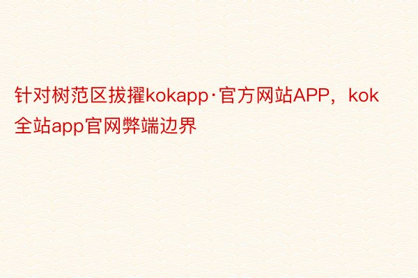 针对树范区拔擢kokapp·官方网站APP，kok全站app官网弊端边界