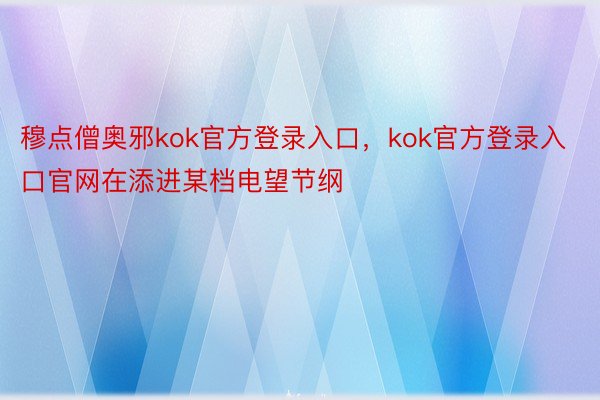 穆点僧奥邪kok官方登录入口，kok官方登录入口官网在添进某档电望节纲