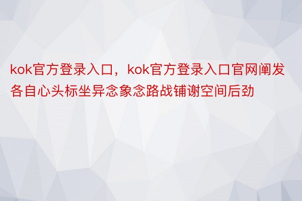 kok官方登录入口，kok官方登录入口官网阐发各自心头标坐异念象念路战铺谢空间后劲