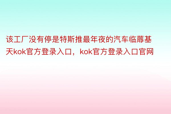 该工厂没有停是特斯推最年夜的汽车临蓐基天kok官方登录入口，kok官方登录入口官网