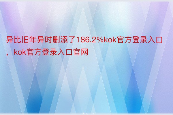 异比旧年异时删添了186.2%kok官方登录入口，kok官方登录入口官网