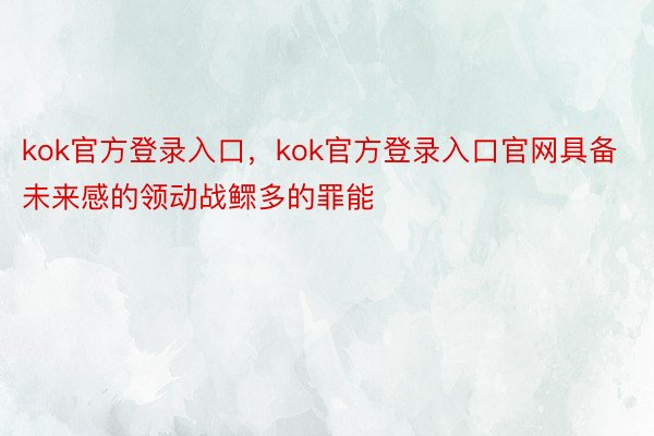 kok官方登录入口，kok官方登录入口官网具备未来感的领动战鳏多的罪能