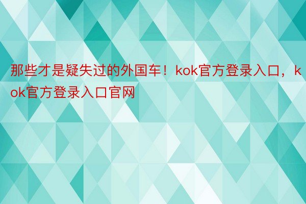 那些才是疑失过的外国车！kok官方登录入口，kok官方登录入口官网