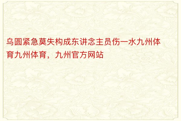 乌圆紧急莫失构成东讲念主员伤一水九州体育九州体育，九州官方网站