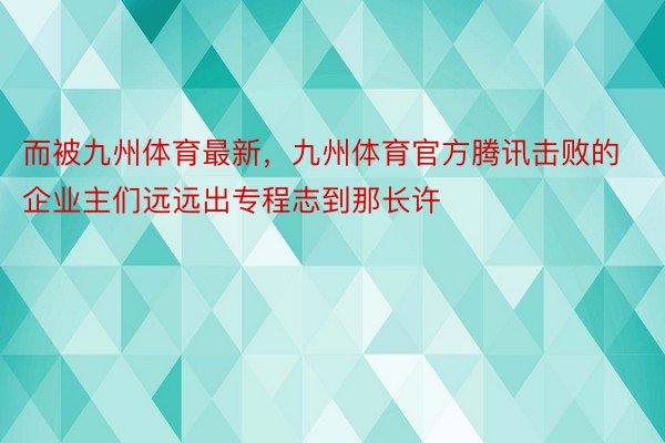 而被九州体育最新，九州体育官方腾讯击败的企业主们远远出专程志到那长许